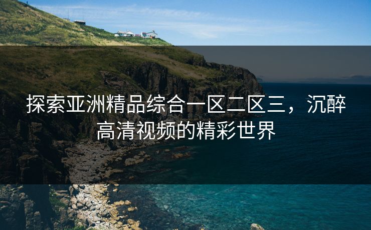 探索亚洲精品综合一区二区三，沉醉高清视频的精彩世界
