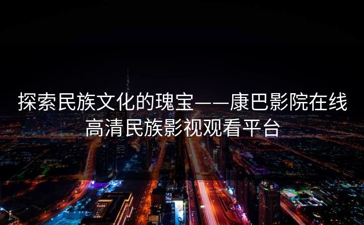 探索民族文化的瑰宝——康巴影院在线高清民族影视观看平台