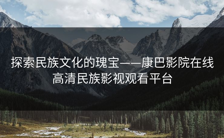 探索民族文化的瑰宝——康巴影院在线高清民族影视观看平台