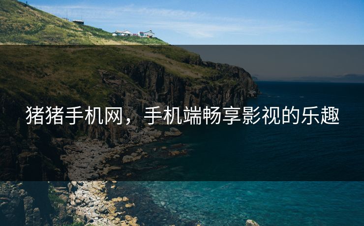 猪猪手机网，手机端畅享影视的乐趣