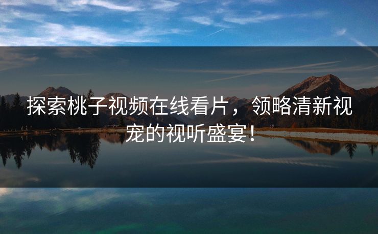 探索桃子视频在线看片，领略清新视宠的视听盛宴！