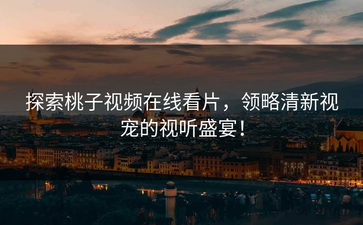 探索桃子视频在线看片，领略清新视宠的视听盛宴！