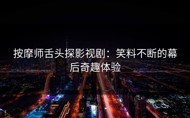 按摩师舌头探影视剧：笑料不断的幕后奇趣体验