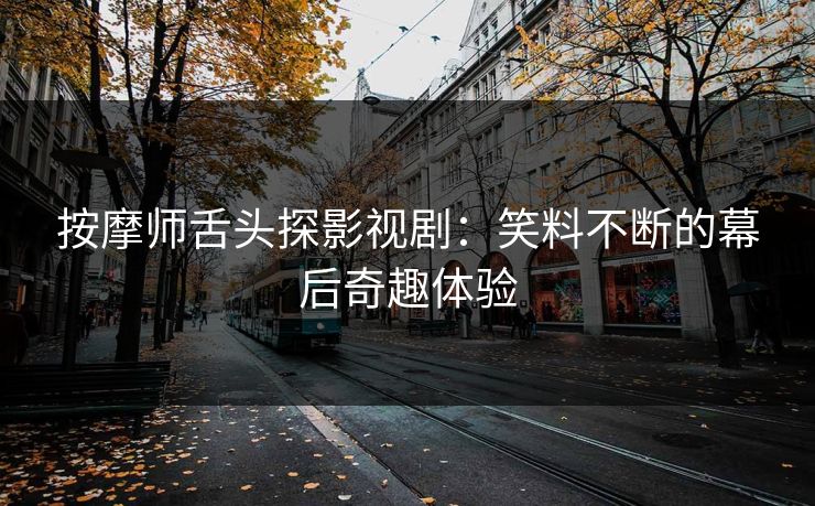 按摩师舌头探影视剧：笑料不断的幕后奇趣体验