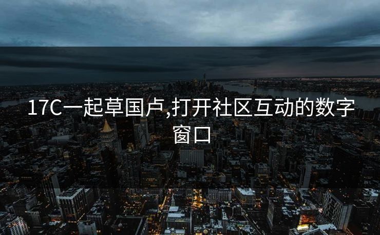 17C一起草国卢,打开社区互动的数字窗口