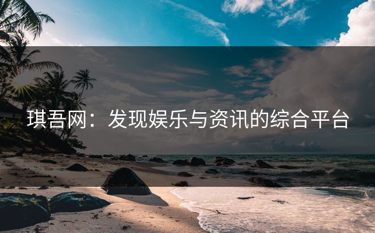 琪吾网：发现娱乐与资讯的综合平台