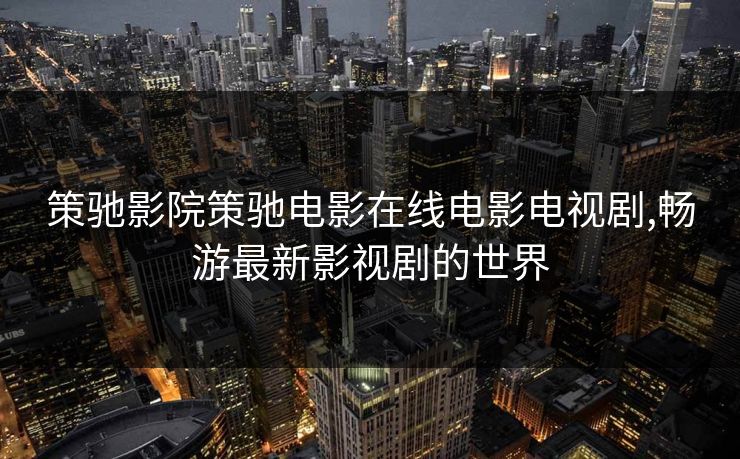 策驰影院策驰电影在线电影电视剧,畅游最新影视剧的世界