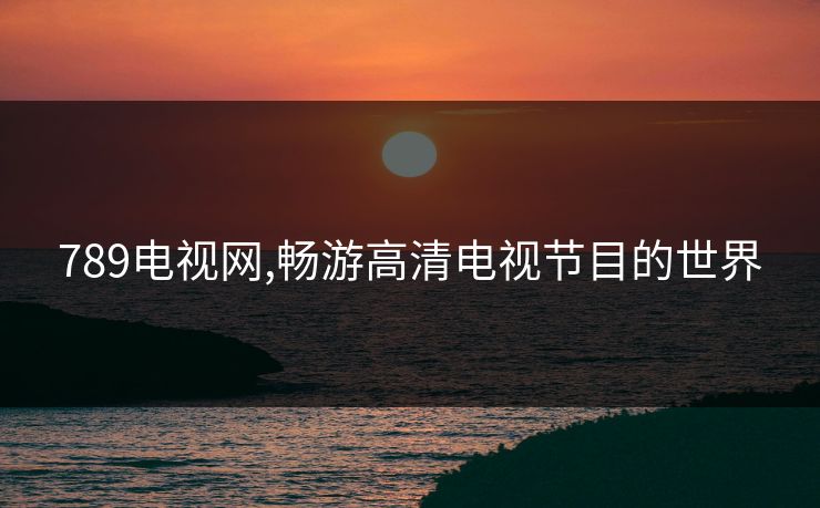 789电视网,畅游高清电视节目的世界