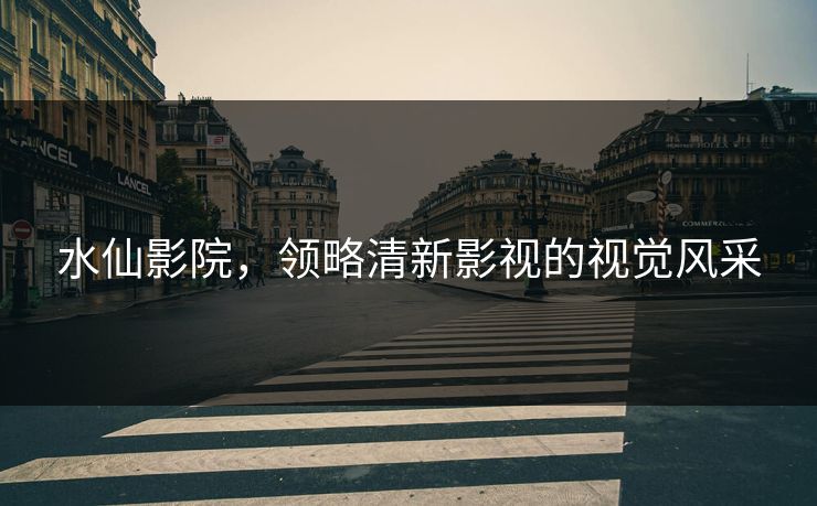 水仙影院，领略清新影视的视觉风采