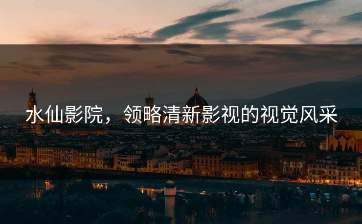 水仙影院，领略清新影视的视觉风采