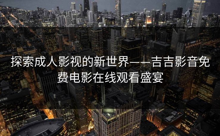 探索成人影视的新世界——吉吉影音免费电影在线观看盛宴