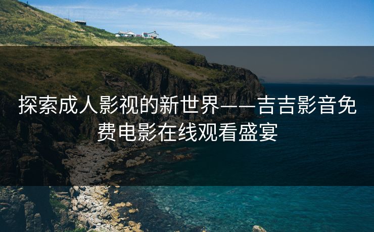 探索成人影视的新世界——吉吉影音免费电影在线观看盛宴