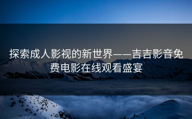 探索成人影视的新世界——吉吉影音免费电影在线观看盛宴