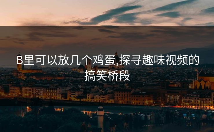 B里可以放几个鸡蛋,探寻趣味视频的搞笑桥段