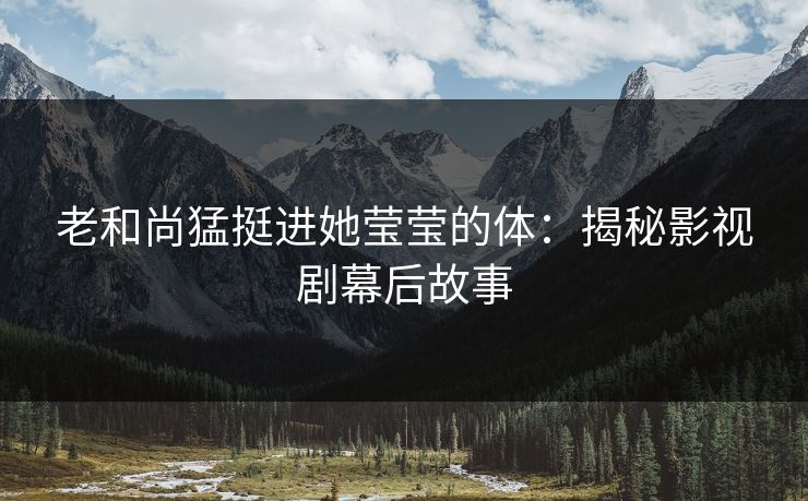 老和尚猛挺进她莹莹的体：揭秘影视剧幕后故事