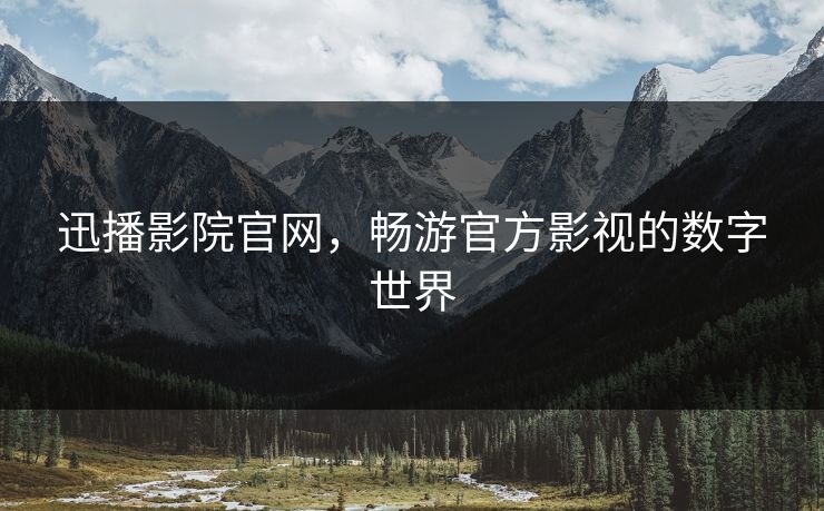 迅播影院官网，畅游官方影视的数字世界