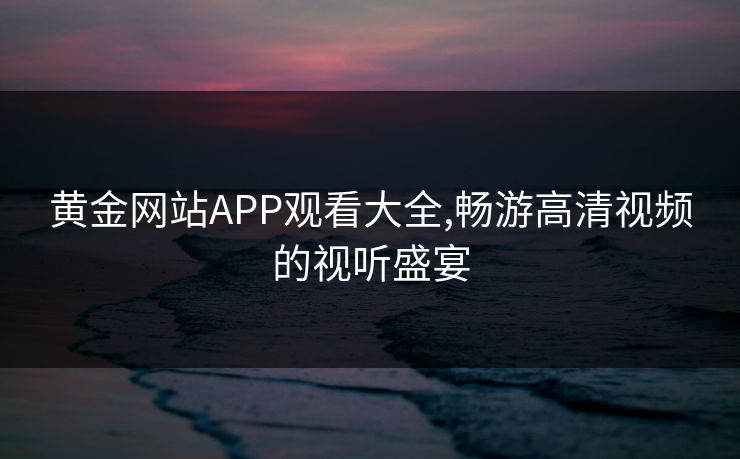 黄金网站APP观看大全,畅游高清视频的视听盛宴