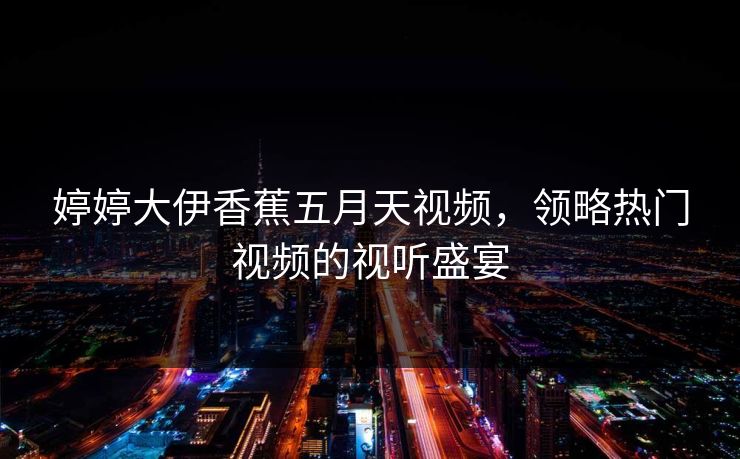婷婷大伊香蕉五月天视频，领略热门视频的视听盛宴