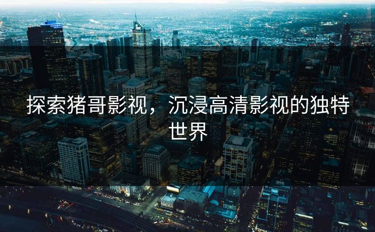 探索猪哥影视，沉浸高清影视的独特世界