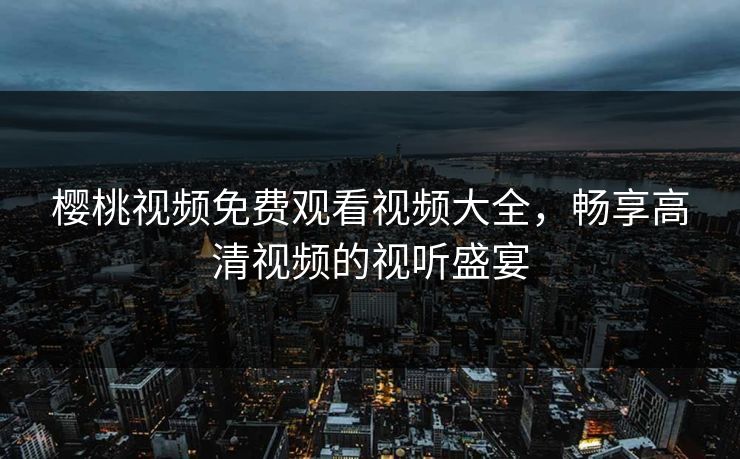 樱桃视频免费观看视频大全，畅享高清视频的视听盛宴