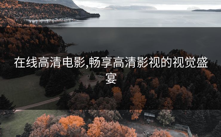 在线高清电影,畅享高清影视的视觉盛宴