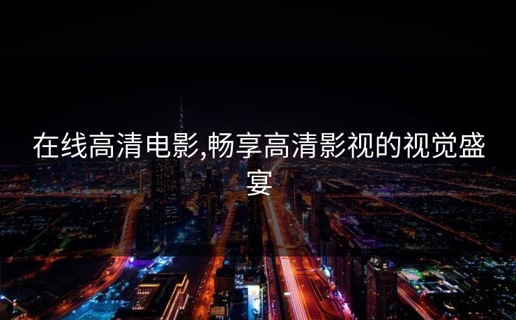 在线高清电影,畅享高清影视的视觉盛宴
