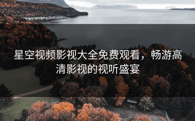 星空视频影视大全免费观看，畅游高清影视的视听盛宴