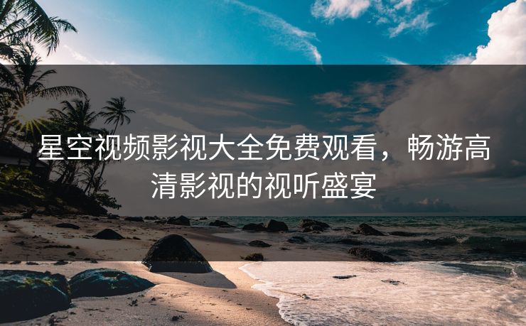 星空视频影视大全免费观看，畅游高清影视的视听盛宴
