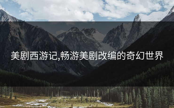 美剧西游记,畅游美剧改编的奇幻世界