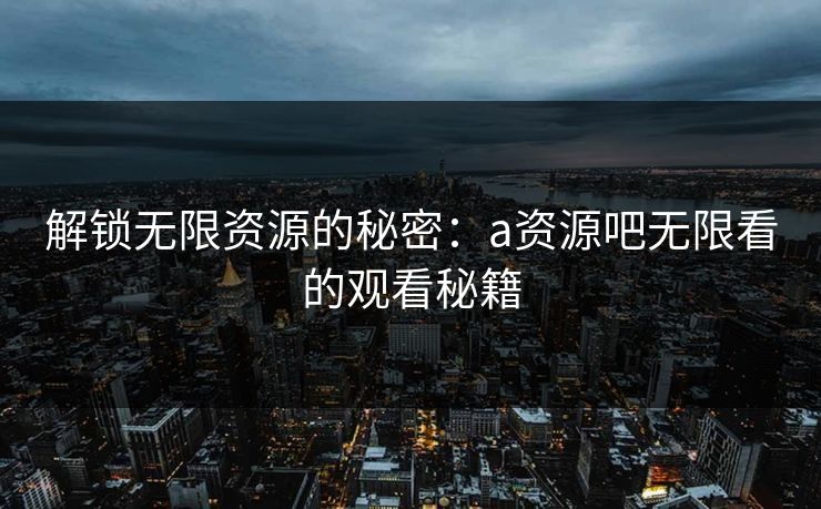 解锁无限资源的秘密：a资源吧无限看的观看秘籍