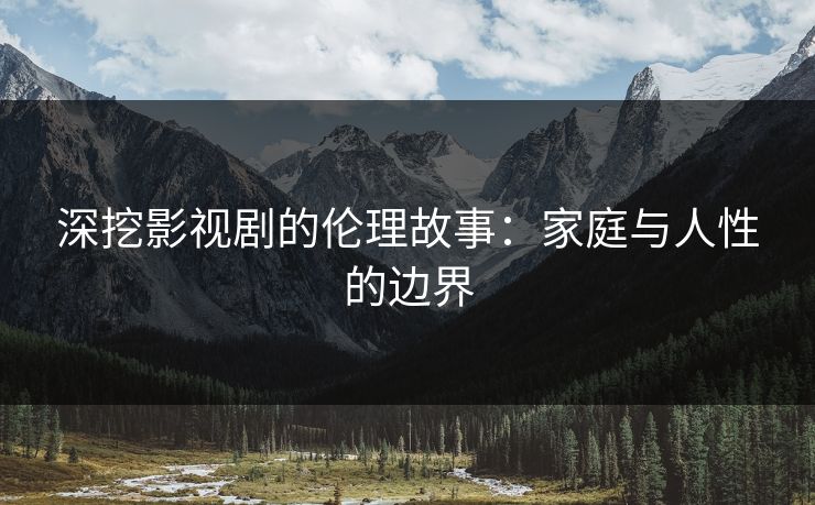 深挖影视剧的伦理故事：家庭与人性的边界