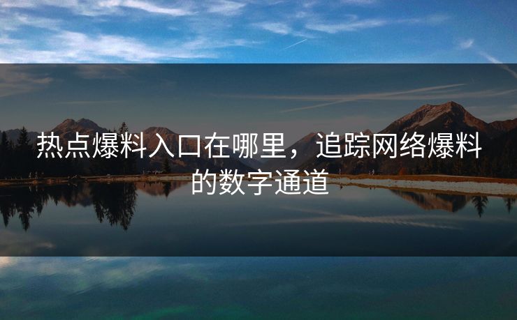 热点爆料入口在哪里，追踪网络爆料的数字通道
