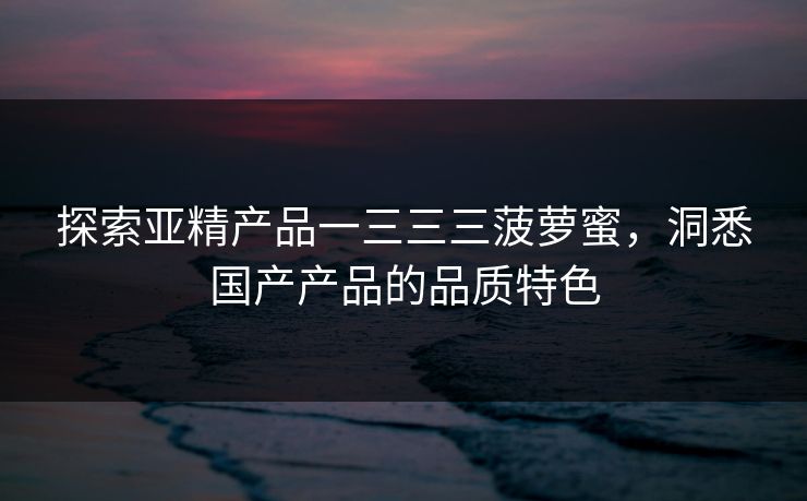 探索亚精产品一三三三菠萝蜜，洞悉国产产品的品质特色
