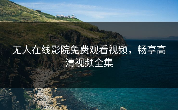 无人在线影院免费观看视频，畅享高清视频全集