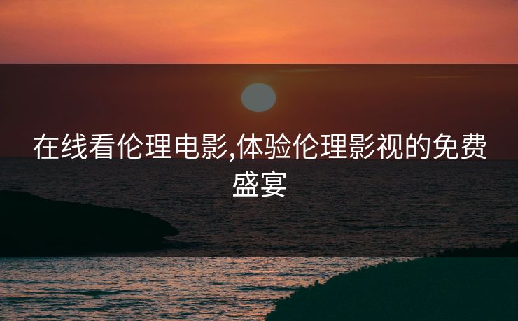 在线看伦理电影,体验伦理影视的免费盛宴