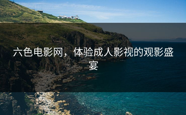 六色电影网，体验成人影视的观影盛宴