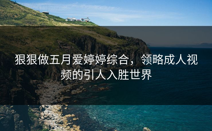 狠狠做五月爱婷婷综合，领略成人视频的引人入胜世界