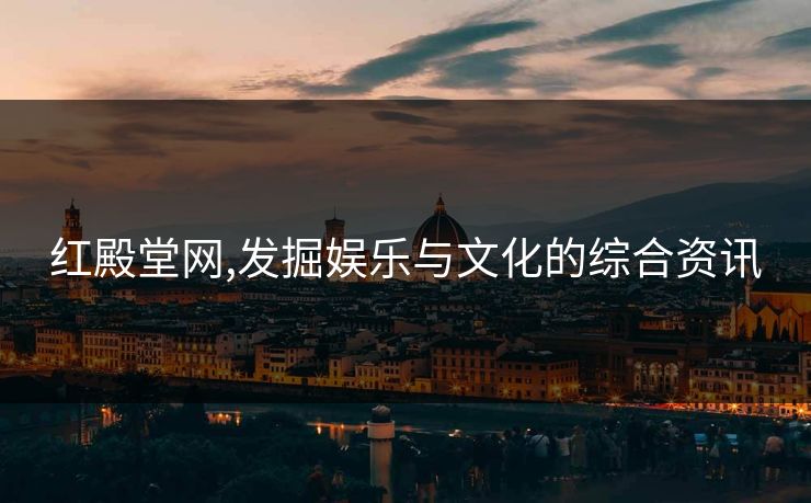 红殿堂网,发掘娱乐与文化的综合资讯