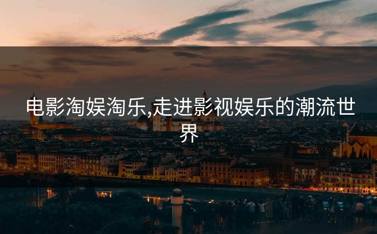电影淘娱淘乐,走进影视娱乐的潮流世界