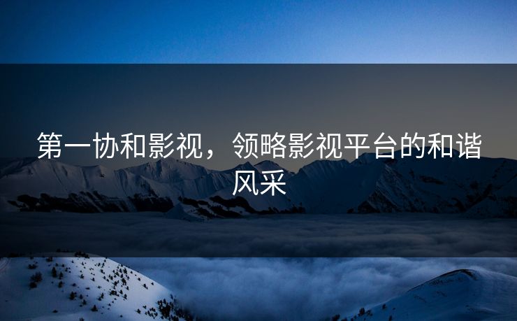 第一协和影视，领略影视平台的和谐风采