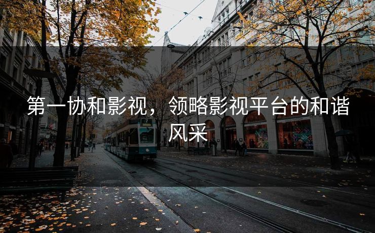 第一协和影视，领略影视平台的和谐风采