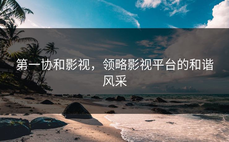 第一协和影视，领略影视平台的和谐风采
