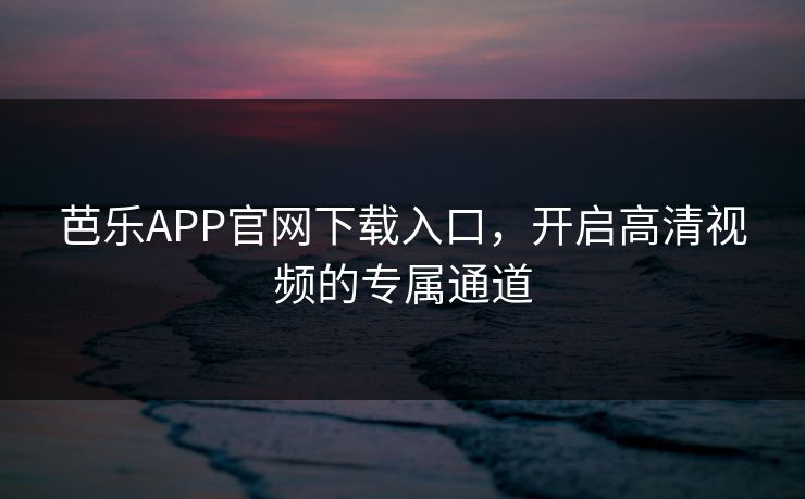 芭乐APP官网下载入口，开启高清视频的专属通道