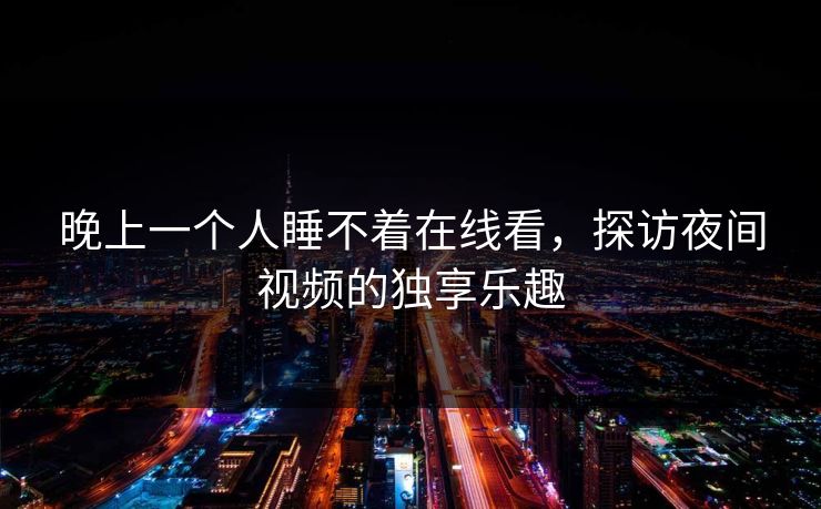 晚上一个人睡不着在线看，探访夜间视频的独享乐趣