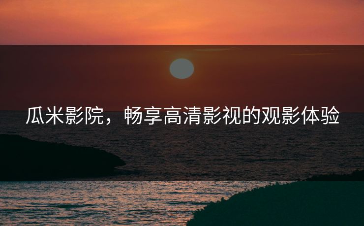 瓜米影院，畅享高清影视的观影体验