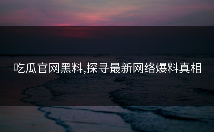 吃瓜官网黑料,探寻最新网络爆料真相
