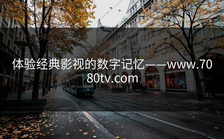 体验经典影视的数字记忆——www.7080tv.com