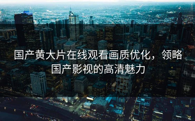 国产黄大片在线观看画质优化，领略国产影视的高清魅力