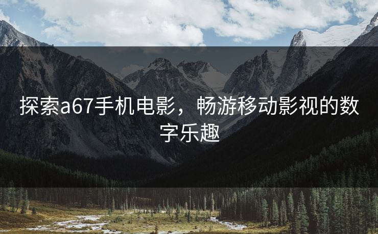 探索a67手机电影，畅游移动影视的数字乐趣