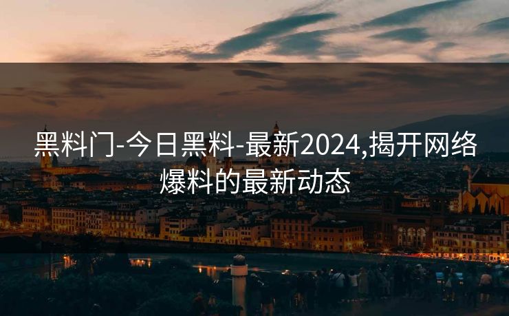 黑料门-今日黑料-最新2024,揭开网络爆料的最新动态